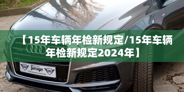 【15年车辆年检新规定/15年车辆年检新规定2024年】