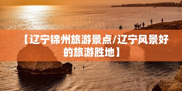 【辽宁锦州旅游景点/辽宁风景好的旅游胜地】