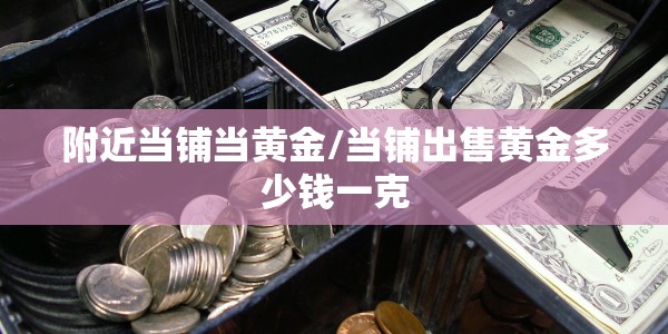 附近当铺当黄金/当铺出售黄金多少钱一克