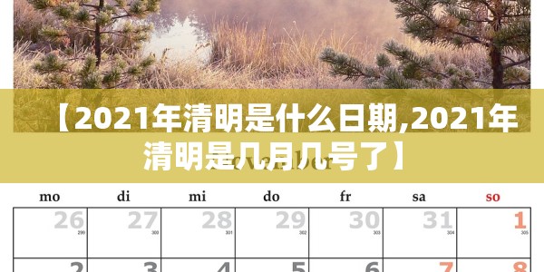 【2021年清明是什么日期,2021年清明是几月几号了】