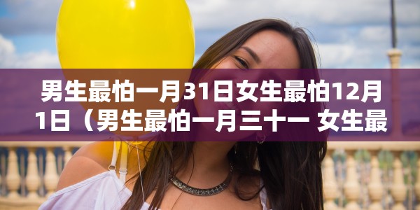 男生最怕一月31日女生最怕12月1日（男生最怕一月三十一 女生最怕十二月一日）