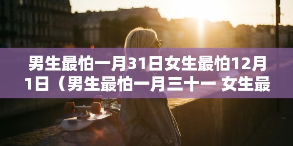 男生最怕一月31日女生最怕12月1日（男生最怕一月三十一 女生最怕十二月一日）