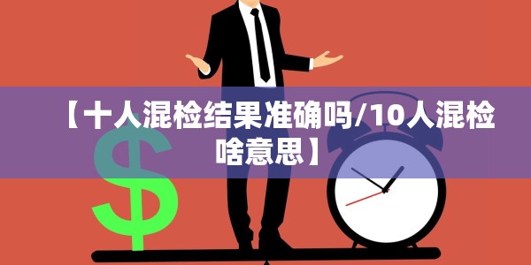 【十人混检结果准确吗/10人混检啥意思】