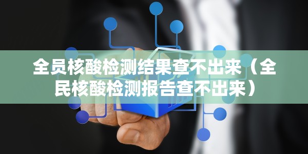 全员核酸检测结果查不出来（全民核酸检测报告查不出来）