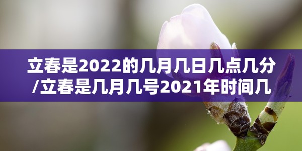 立春是2022的几月几日几点几分/立春是几月几号2021年时间几点