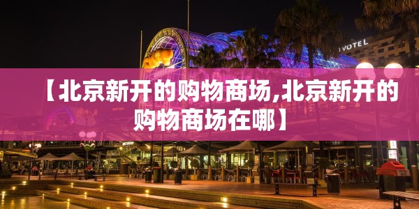 【北京新开的购物商场,北京新开的购物商场在哪】