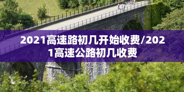 2021高速路初几开始收费/2021高速公路初几收费