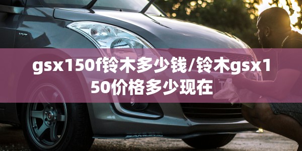 gsx150f铃木多少钱/铃木gsx150价格多少现在