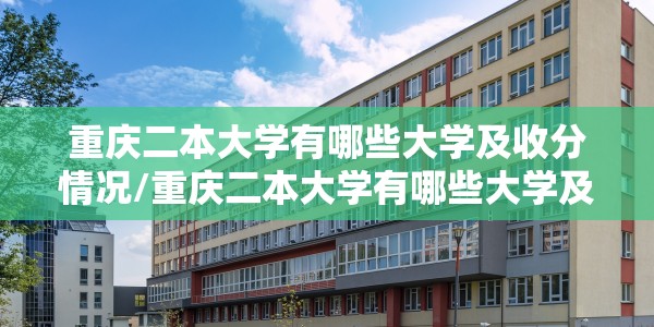 重庆二本大学有哪些大学及收分情况/重庆二本大学有哪些大学及收分情况排名