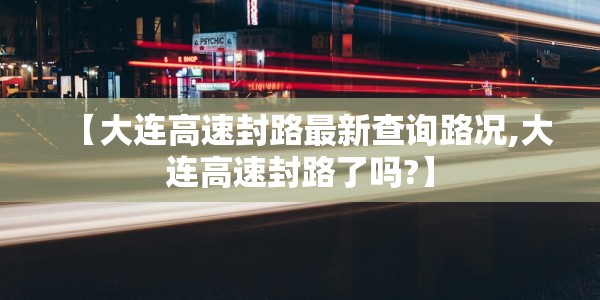 【大连高速封路最新查询路况,大连高速封路了吗?】