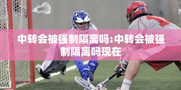 中转会被强制隔离吗:中转会被强制隔离吗现在