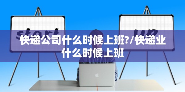 快递公司什么时候上班?/快递业什么时候上班