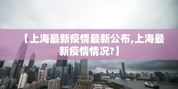 【上海最新疫情最新公布,上海最新疫情情况?】