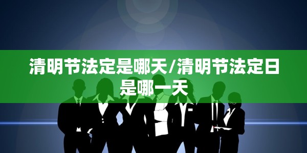 清明节法定是哪天/清明节法定日是哪一天