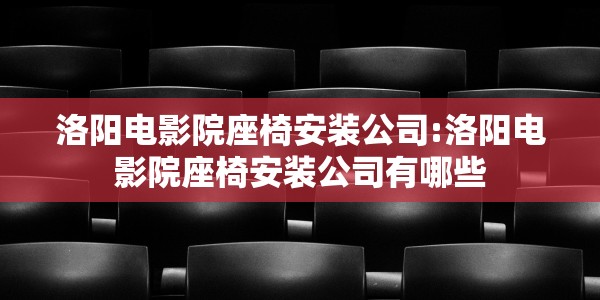 洛阳电影院座椅安装公司:洛阳电影院座椅安装公司有哪些