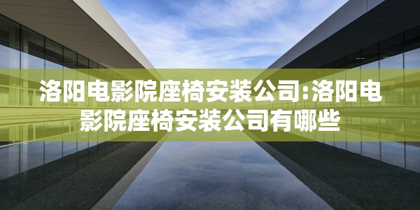 洛阳电影院座椅安装公司:洛阳电影院座椅安装公司有哪些