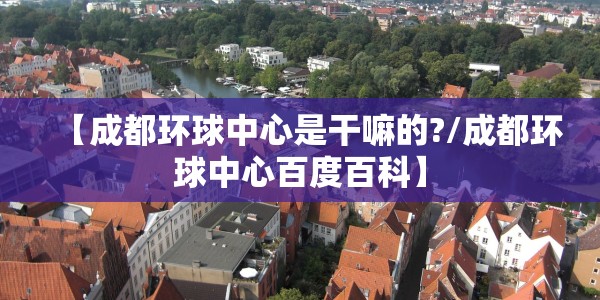 【成都环球中心是干嘛的?/成都环球中心百度百科】