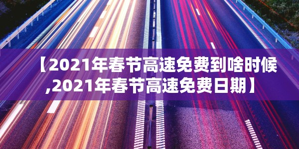 【2021年春节高速免费到啥时候,2021年春节高速免费日期】