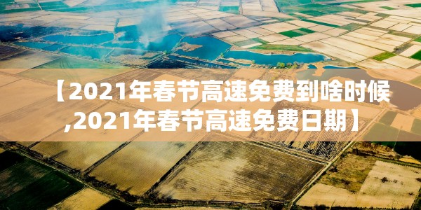 【2021年春节高速免费到啥时候,2021年春节高速免费日期】