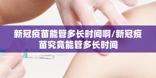 新冠疫苗能管多长时间啊/新冠疫苗究竟能管多长时间