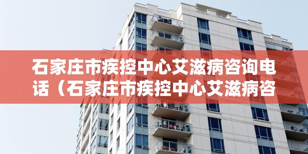石家庄市疾控中心艾滋病咨询电话（石家庄市疾控中心艾滋病咨询电话是多少）