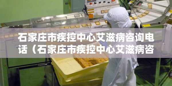 石家庄市疾控中心艾滋病咨询电话（石家庄市疾控中心艾滋病咨询电话是多少）