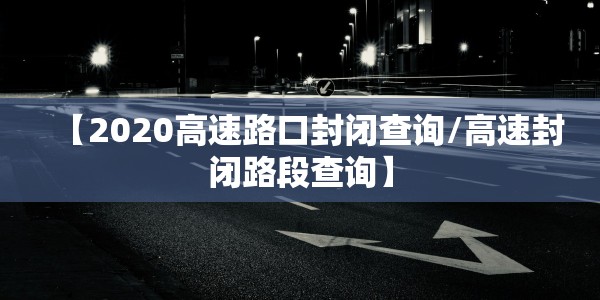 【2020高速路口封闭查询/高速封闭路段查询】