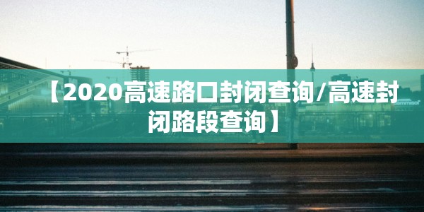 【2020高速路口封闭查询/高速封闭路段查询】