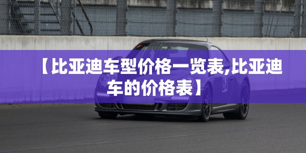 【比亚迪车型价格一览表,比亚迪车的价格表】