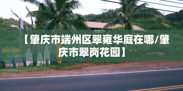 【肇庆市端州区翠雍华庭在哪/肇庆市翠岗花园】