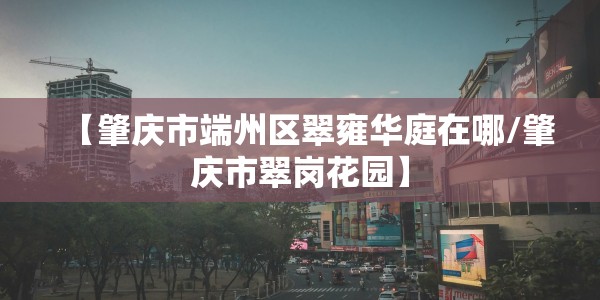 【肇庆市端州区翠雍华庭在哪/肇庆市翠岗花园】