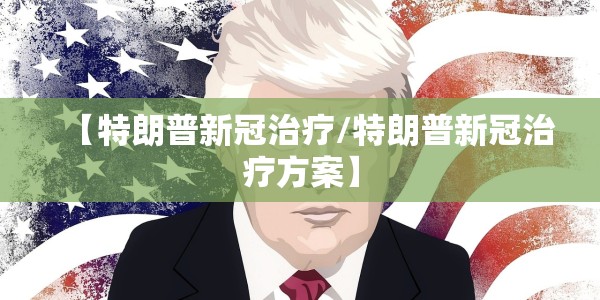 【特朗普新冠治疗/特朗普新冠治疗方案】