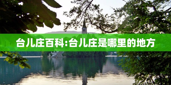 台儿庄百科:台儿庄是哪里的地方