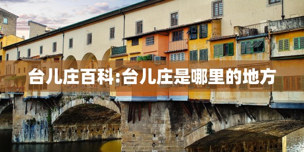 台儿庄百科:台儿庄是哪里的地方