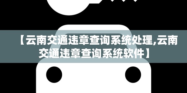【云南交通违章查询系统处理,云南交通违章查询系统软件】