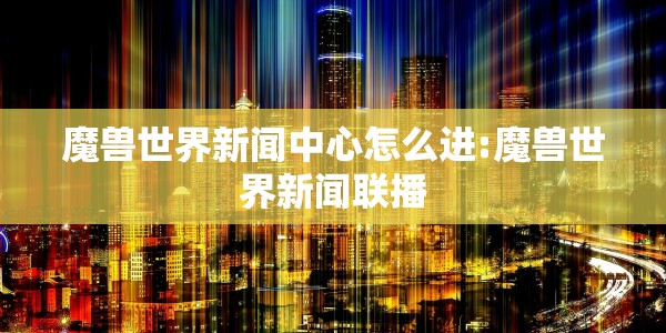 魔兽世界新闻中心怎么进:魔兽世界新闻联播