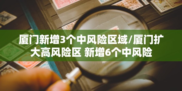 厦门新增3个中风险区域/厦门扩大高风险区 新增6个中风险