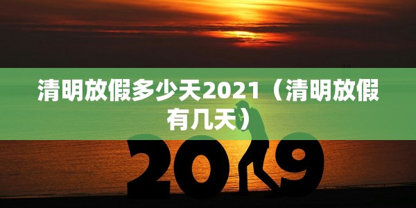 清明放假多少天2021（清明放假有几天）