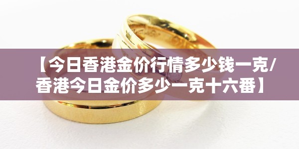 【今日香港金价行情多少钱一克/香港今日金价多少一克十六番】