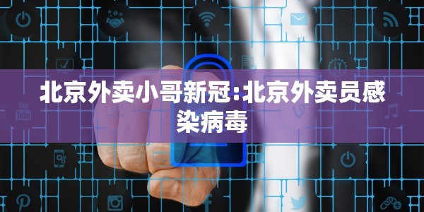 北京外卖小哥新冠:北京外卖员感染病毒