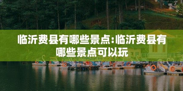 临沂费县有哪些景点:临沂费县有哪些景点可以玩