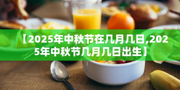 【2025年中秋节在几月几日,2025年中秋节几月几日出生】