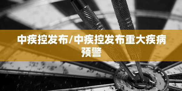 中疾控发布/中疾控发布重大疾病预警