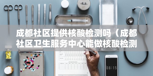 成都社区提供核酸检测吗（成都社区卫生服务中心能做核酸检测吗）
