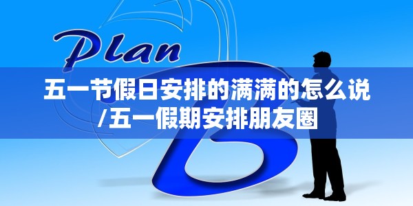 五一节假日安排的满满的怎么说/五一假期安排朋友圈