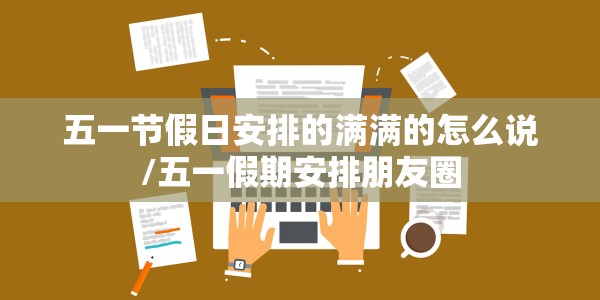 五一节假日安排的满满的怎么说/五一假期安排朋友圈