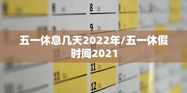 五一休息几天2022年/五一休假时间2021
