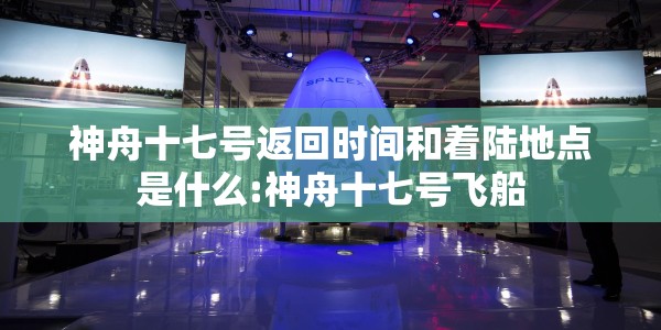 神舟十七号返回时间和着陆地点是什么:神舟十七号飞船