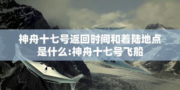 神舟十七号返回时间和着陆地点是什么:神舟十七号飞船