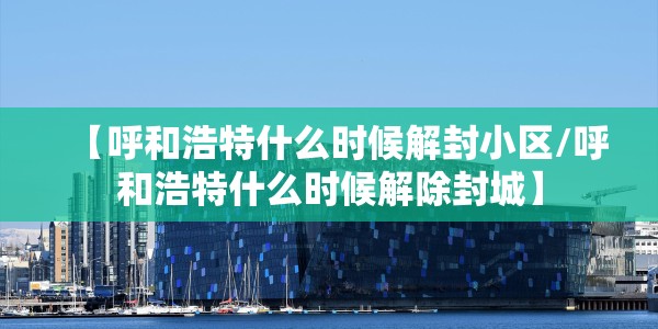 【呼和浩特什么时候解封小区/呼和浩特什么时候解除封城】